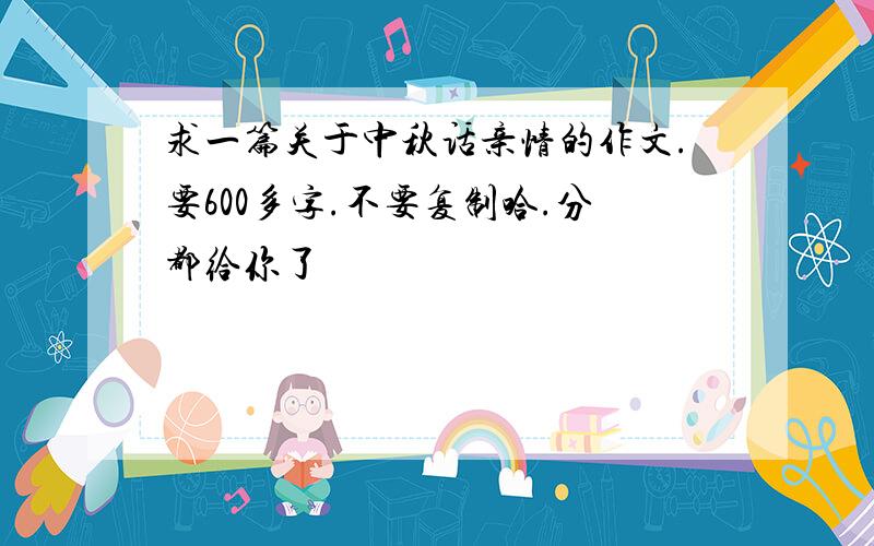 求一篇关于中秋话亲情的作文.要600多字.不要复制哈.分都给你了