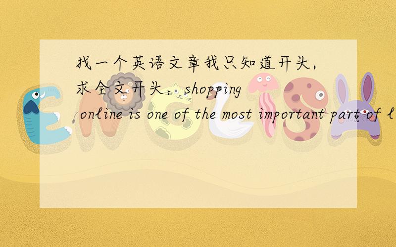 找一个英语文章我只知道开头,求全文开头：shopping online is one of the most important part of life now在网上找一篇这个东西再找一篇，开头是：shooping online is one of the most important part of life now.