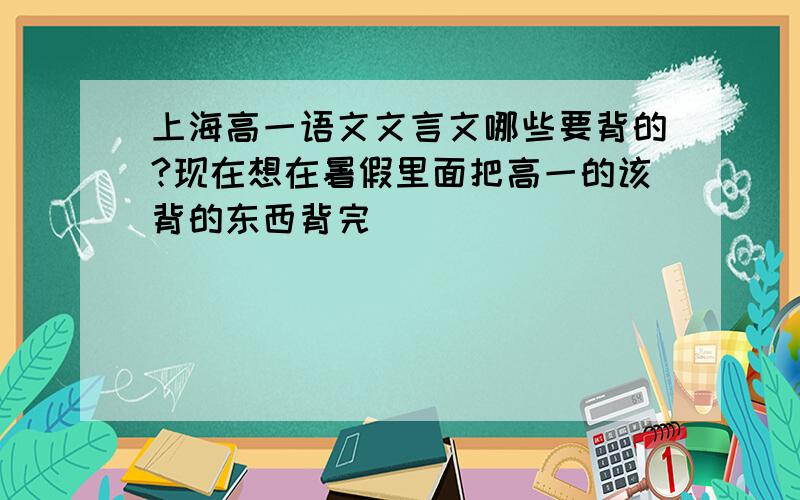 上海高一语文文言文哪些要背的?现在想在暑假里面把高一的该背的东西背完