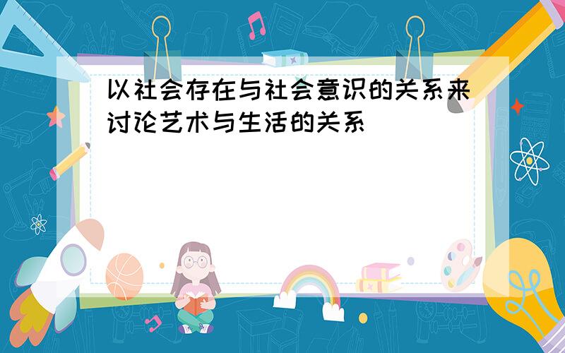 以社会存在与社会意识的关系来讨论艺术与生活的关系