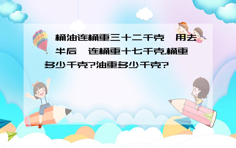 一桶油连桶重三十二千克,用去一半后,连桶重十七千克.桶重多少千克?油重多少千克?