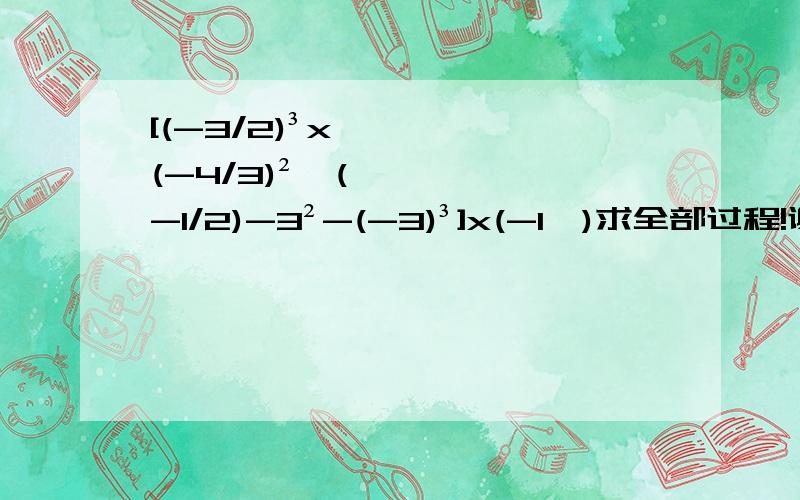 [(-3/2)³x(-4/3)²÷(-1/2)-3²-(-3)³]x(-1⁴)求全部过程!谢谢