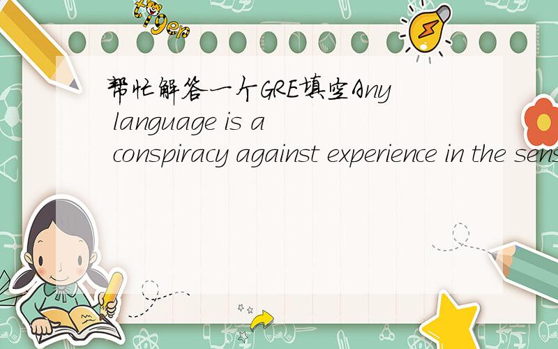 帮忙解答一个GRE填空Any language is a conspiracy against experience in the sense that it is a collective attempt to ___ experience by reducing it into discrete parcels.A.extrapolate B.transcribe C.complicate D.amplify E.manage答案说是e,我