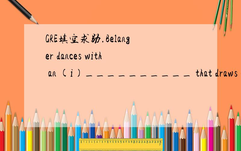 GRE填空求助.Belanger dances with an (i)__________ that draws one’s attention as if by seekingto (ii)__________ it; through finesse and understatement,he manages to seem atonce intensely present and curiously detached.Blank (i) Blank (ii)\2A und