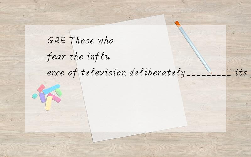 GRE Those who fear the influence of television deliberately_________ its persuasive power,hoping that they might keep knowledge of its potential to effect social change from being widely disseminated.　　(A) promote　　(B) underplay　　(C) excu