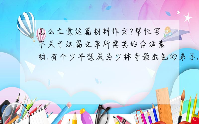 怎么立意这篇材料作文?帮忙写下关于这篇文章所需要的合适素材.有个少年想成为少林寺最出色的弟子,他问大师：“我要多少年才能那么出色?” 大师回答：“至少十年.” 少年说：“十年时