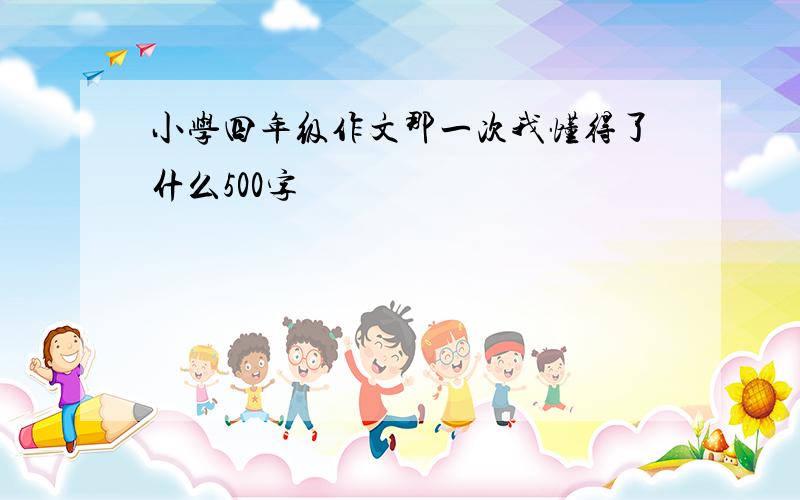 小学四年级作文那一次我懂得了什么500字