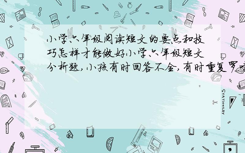 小学六年级阅读短文的要点和技巧怎样才能做好小学六年级短文分析题,小孩有时回答不全,有时重复罗嗦,得不到高分,