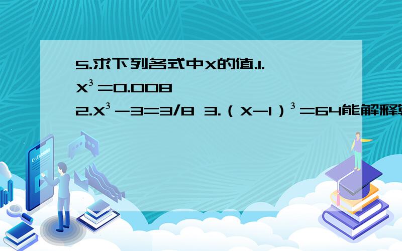 5.求下列各式中X的值.1.X³=0.008 2.X³-3=3/8 3.（X-1）³=64能解释算出来的原因吗