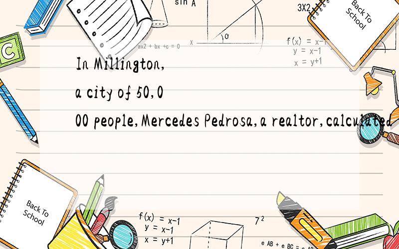 In Millington,a city of 50,000 people,Mercedes Pedrosa,a realtor,calculated that a family withMillington’s median family income,$28,000 a year,could afford to buy Millington’smedian-priced $77,000 house.This calculation was based on an 11.2 perce