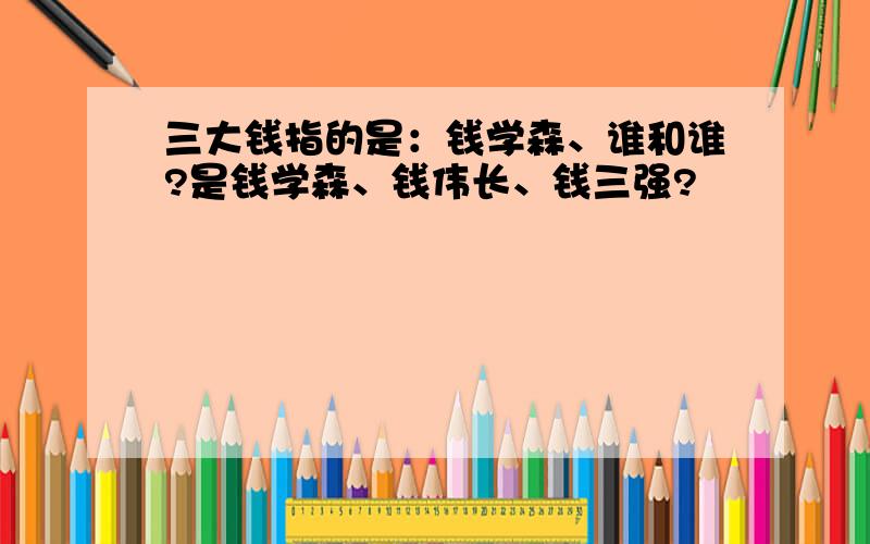 三大钱指的是：钱学森、谁和谁?是钱学森、钱伟长、钱三强?