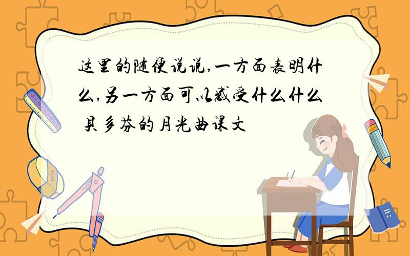 这里的随便说说,一方面表明什么,另一方面可以感受什么什么 贝多芬的月光曲课文