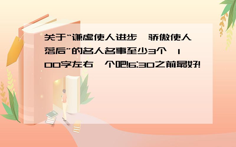 关于“谦虚使人进步,骄傲使人落后”的名人名事至少3个,100字左右一个吧!6:30之前最好!