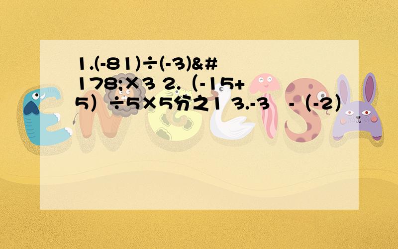 1.(-81)÷(-3)²×3 2.（-15+5）÷5×5分之1 3.-3²-（-2）³