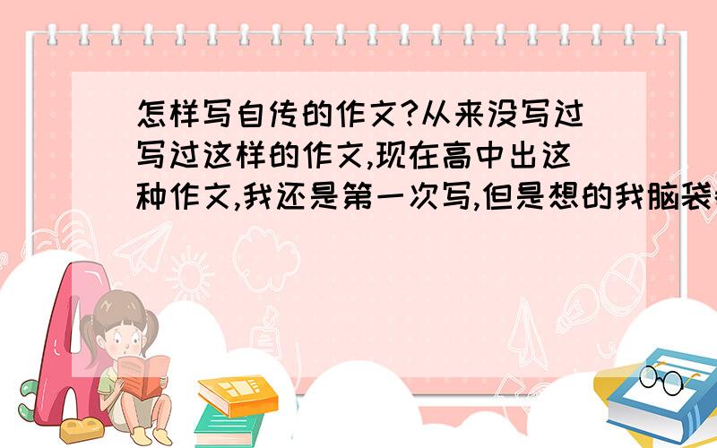 怎样写自传的作文?从来没写过写过这样的作文,现在高中出这种作文,我还是第一次写,但是想的我脑袋都开花了,要怎样写啊?我急用啊,而且要写1000个字呢!