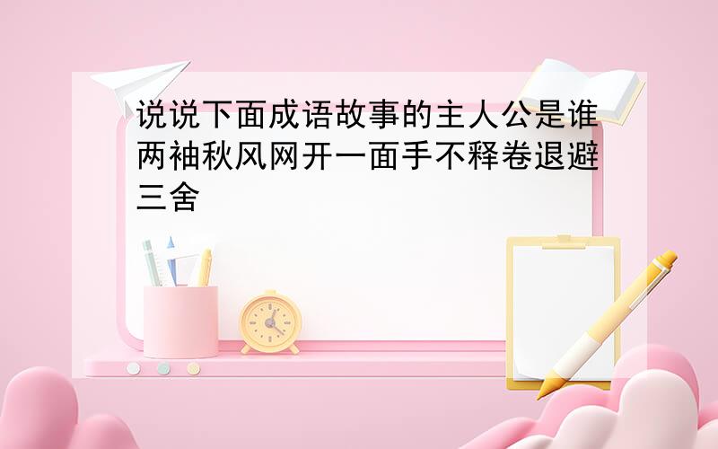 说说下面成语故事的主人公是谁两袖秋风网开一面手不释卷退避三舍