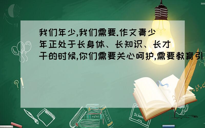 我们年少,我们需要.作文青少年正处于长身体、长知识、长才干的时候,你们需要关心呵护,需要教育引导,需要批评鼓励,需要宽松净化的环境,需要.请以“我们年少,我们需要.”为话题,要求文