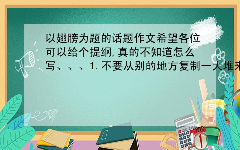 以翅膀为题的话题作文希望各位可以给个提纲,真的不知道怎么写、、、1.不要从别的地方复制一大堆来,我都看过了.2.不要跟我说什么“最好自己写”我要自己会写还用问吗?