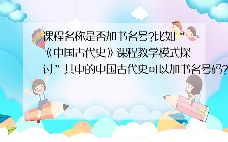 课程名称是否加书名号?比如“《中国古代史》课程教学模式探讨”其中的中国古代史可以加书名号码?为什么？