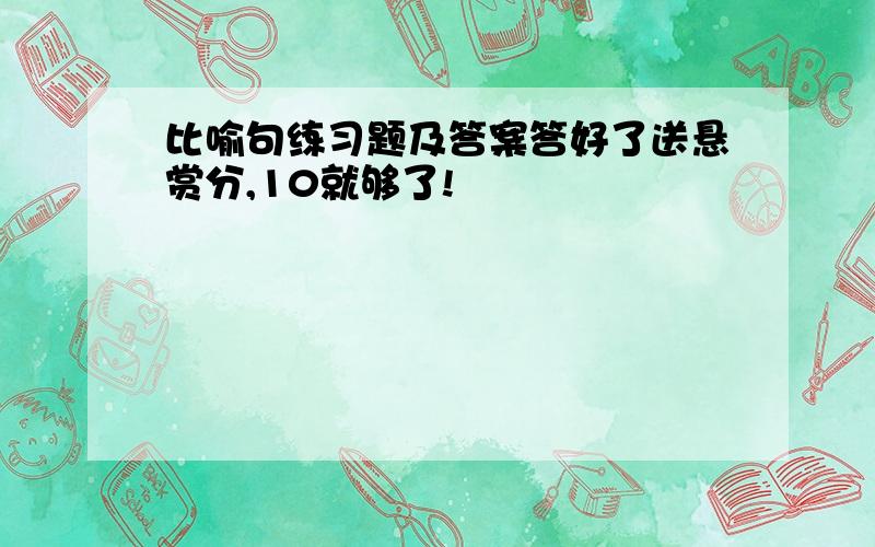 比喻句练习题及答案答好了送悬赏分,10就够了!