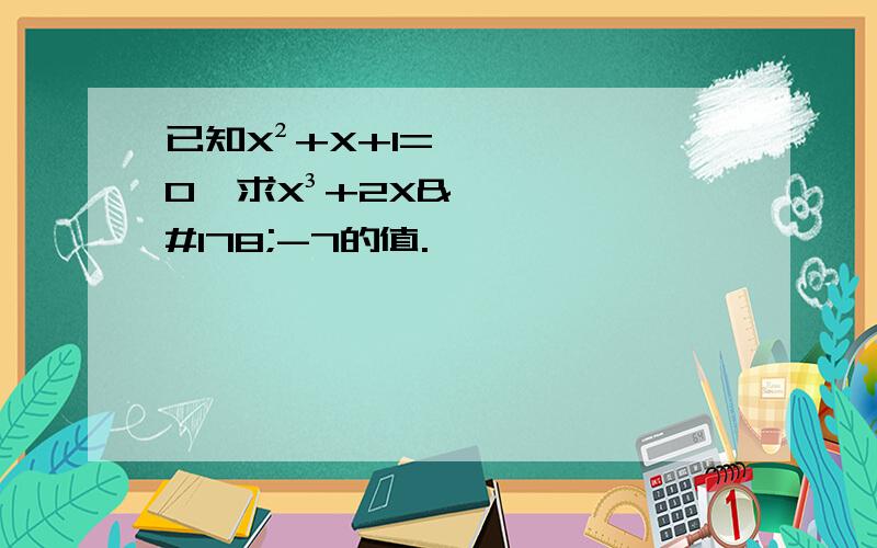 已知X²+X+1=0,求X³+2X²-7的值.
