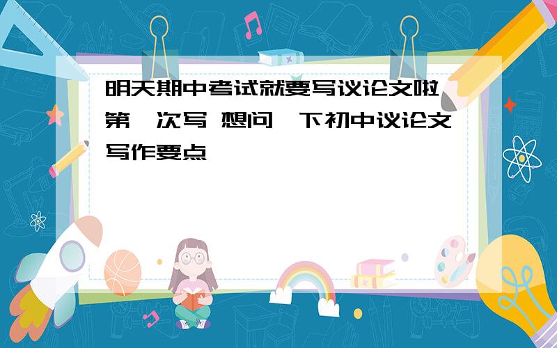 明天期中考试就要写议论文啦 第一次写 想问一下初中议论文写作要点