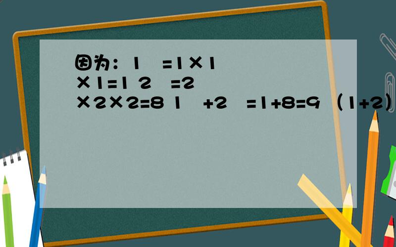 因为：1³=1×1×1=1 2³=2×2×2=8 1³+2³=1+8=9 （1+2）²=3×3=9因为：1³=1×1×1=1 2³=2×2×2=8 1³+2³=1+8=9 （1+2）²=3×3=9 1³+2²+3³=1+8+27=36 （1+2+3）²=6×6=36 1³+2&#