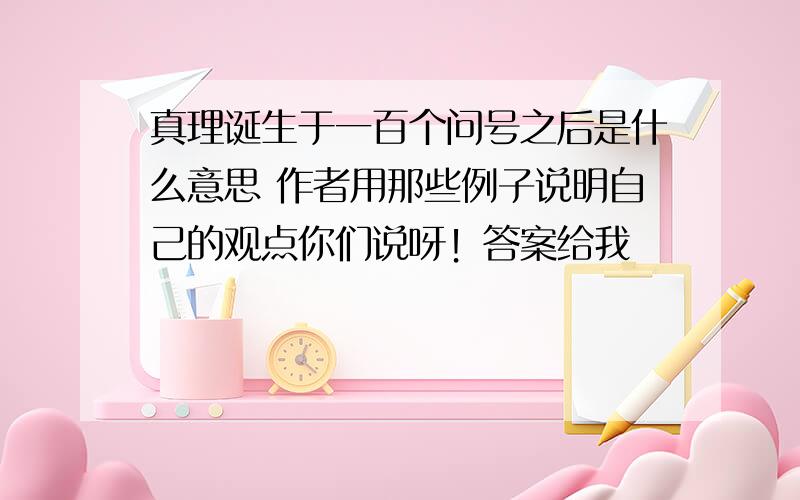 真理诞生于一百个问号之后是什么意思 作者用那些例子说明自己的观点你们说呀！答案给我