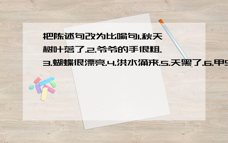 把陈述句改为比喻句1.秋天,树叶落了.2.爷爷的手很粗.3.蝴蝶很漂亮.4.洪水涌来.5.天黑了.6.甲虫很美丽.