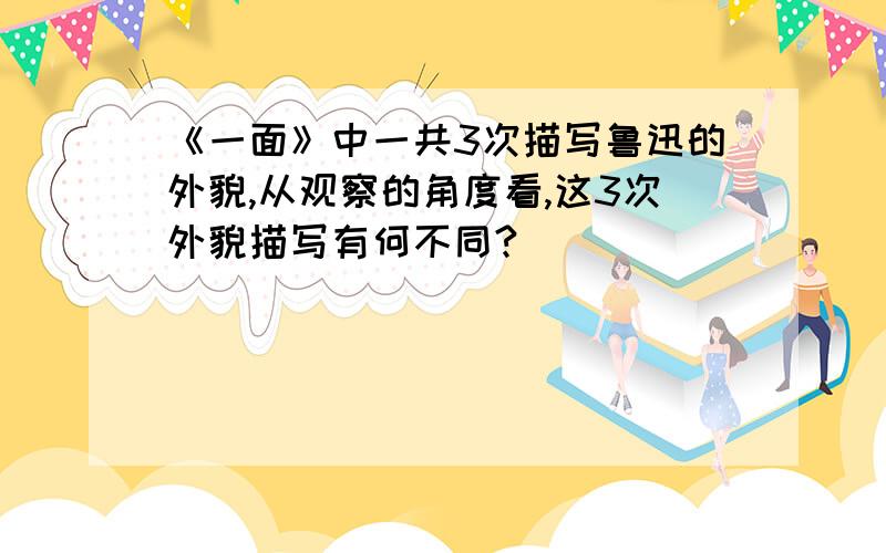 《一面》中一共3次描写鲁迅的外貌,从观察的角度看,这3次外貌描写有何不同?