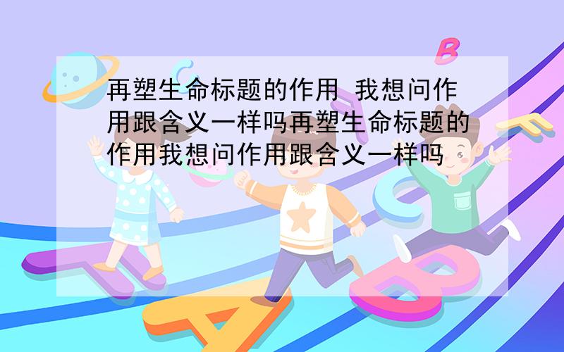 再塑生命标题的作用 我想问作用跟含义一样吗再塑生命标题的作用我想问作用跟含义一样吗