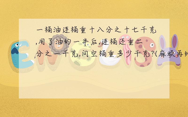 一桶油连桶重十八分之十七千克,用了油的一半后,连桶还重二分之一千克,问空桶重多少千克?(麻烦再给个算式)