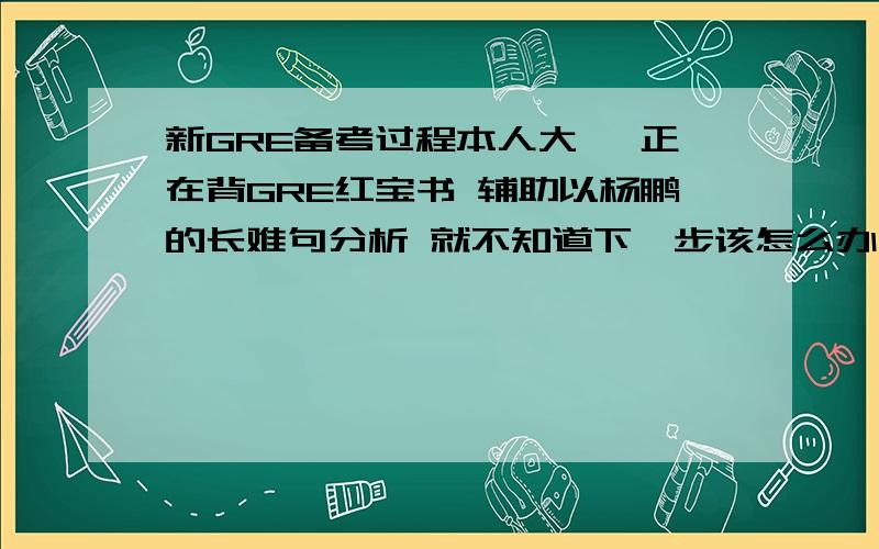 新GRE备考过程本人大一 正在背GRE红宝书 辅助以杨鹏的长难句分析 就不知道下一步该怎么办了 具体应该买哪些资料 希望今年7 8 月份初考GRE 望大神们能帮帮我~~谢啦