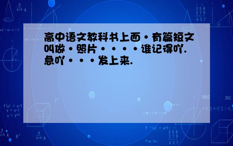 高中语文教科书上面·有篇短文叫做·照片····谁记得吖.急吖···发上来.