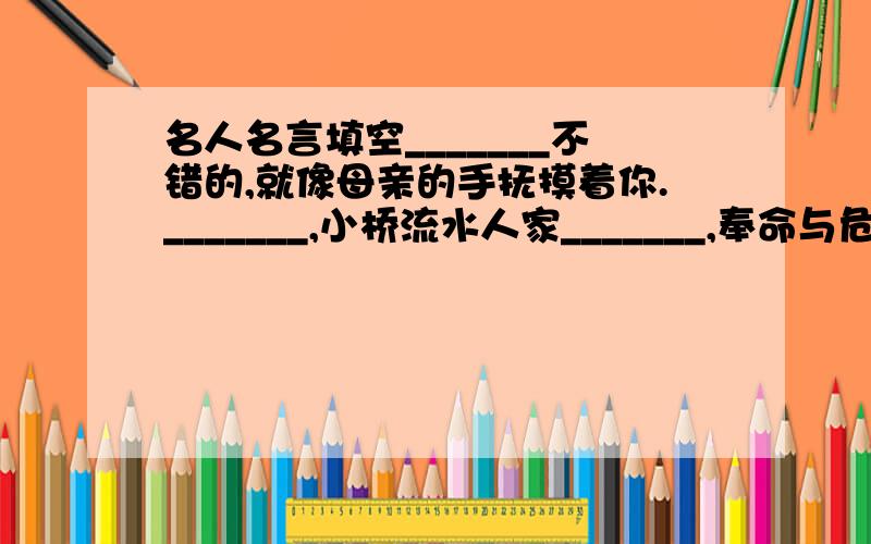 名人名言填空_______不错的,就像母亲的手抚摸着你._______,小桥流水人家_______,奉命与危难之中学而不思则罔,___