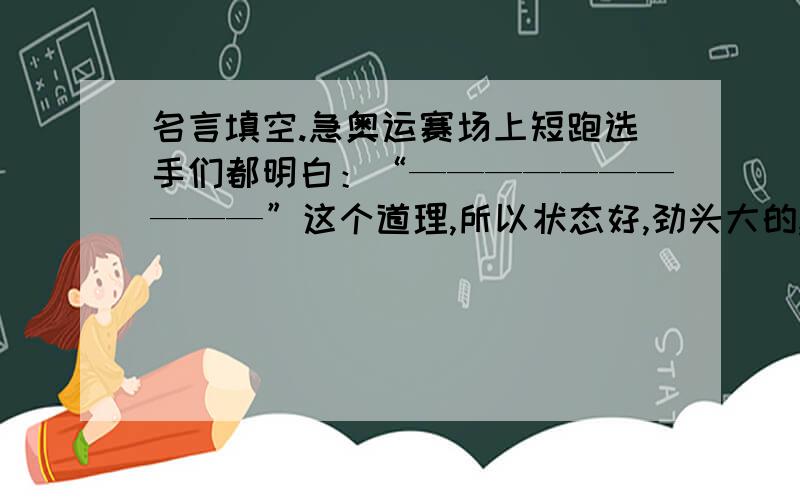 名言填空.急奥运赛场上短跑选手们都明白：“——————————”这个道理,所以状态好,劲头大的,一气呵成就把冠军拿到手了.