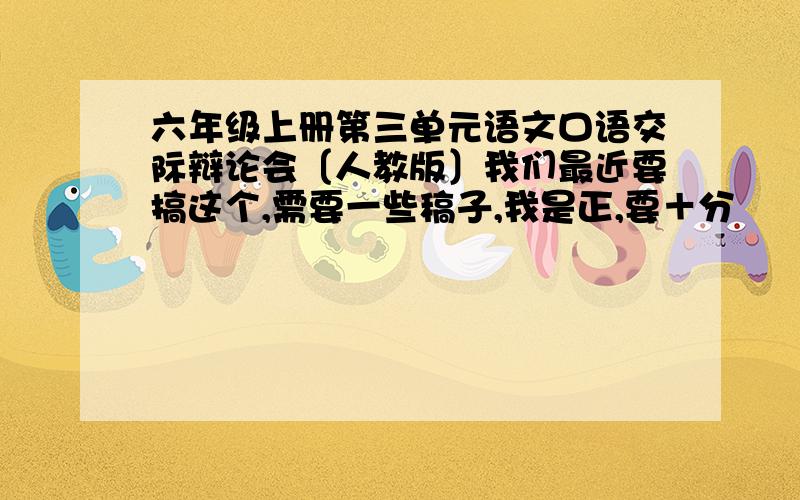 六年级上册第三单元语文口语交际辩论会〔人教版〕我们最近要搞这个,需要一些稿子,我是正,要＋分