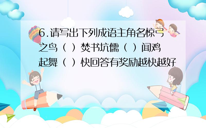 6.请写出下列成语主角名惊弓之鸟（ ）焚书坑儒（ ）闻鸡起舞（ ）快回答有奖励越快越好