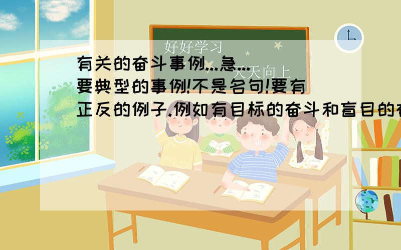 有关的奋斗事例...急...要典型的事例!不是名句!要有正反的例子.例如有目标的奋斗和盲目的奋斗导致的不同结果...若例子好,