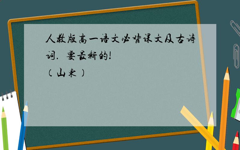 人教版高一语文必背课文及古诗词.​要最新的!（山东）