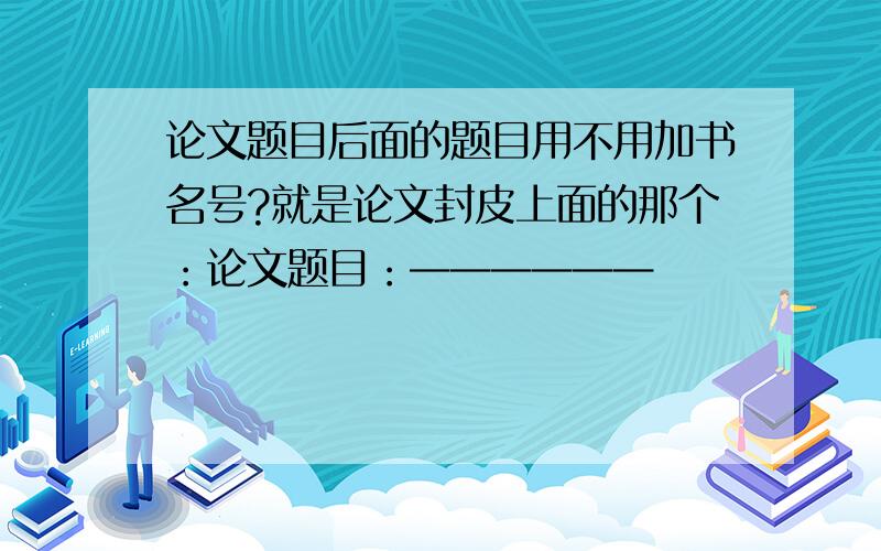 论文题目后面的题目用不用加书名号?就是论文封皮上面的那个：论文题目：——————