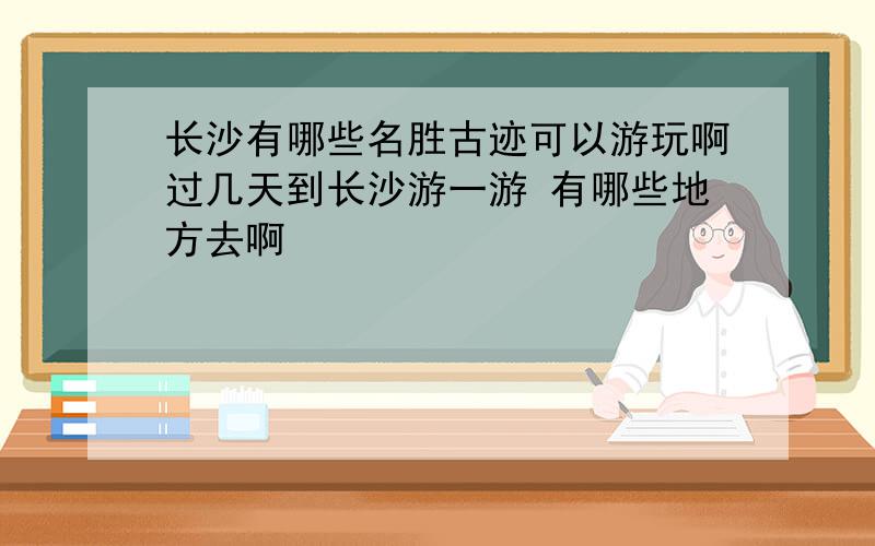 长沙有哪些名胜古迹可以游玩啊过几天到长沙游一游 有哪些地方去啊