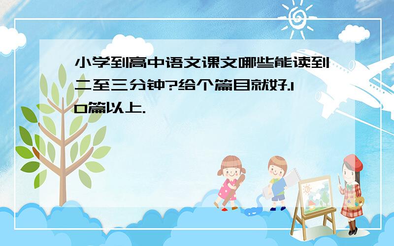 小学到高中语文课文哪些能读到二至三分钟?给个篇目就好.10篇以上.