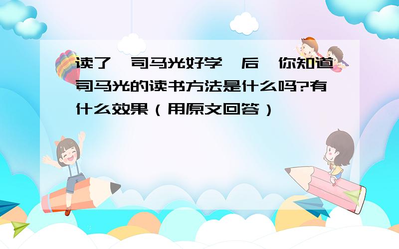 读了《司马光好学》后,你知道司马光的读书方法是什么吗?有什么效果（用原文回答）