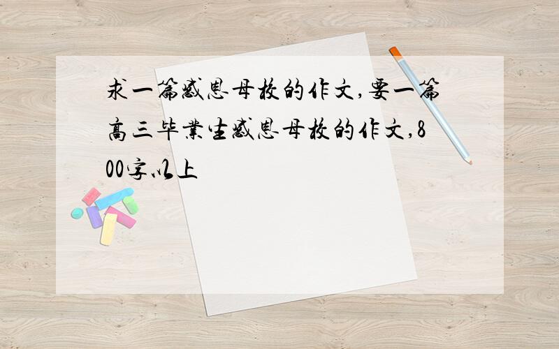 求一篇感恩母校的作文,要一篇高三毕业生感恩母校的作文,800字以上