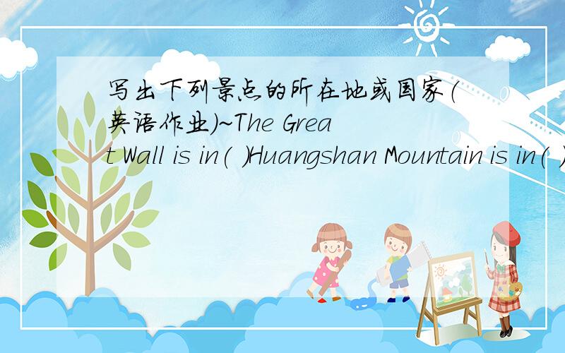 写出下列景点的所在地或国家（英语作业）~The Great Wall is in( )Huangshan Mountain is in( )The Big Ben is in( )Eiffel Tower is in( )The pyramids are in( )