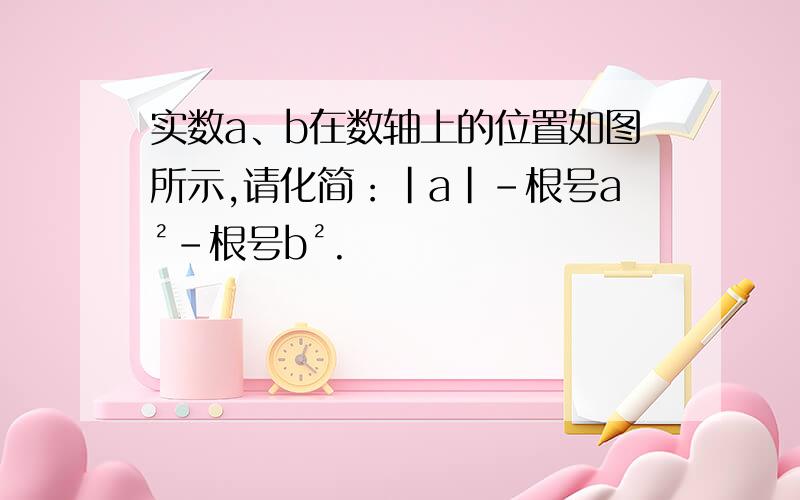 实数a、b在数轴上的位置如图所示,请化简：|a|－根号a²－根号b².