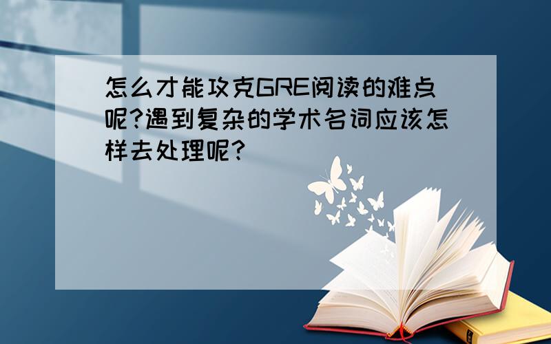 怎么才能攻克GRE阅读的难点呢?遇到复杂的学术名词应该怎样去处理呢?