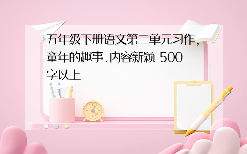 五年级下册语文第二单元习作,童年的趣事.内容新颖 500字以上