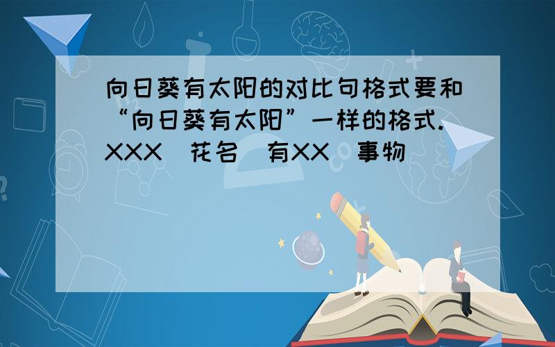 向日葵有太阳的对比句格式要和“向日葵有太阳”一样的格式.XXX（花名）有XX（事物）